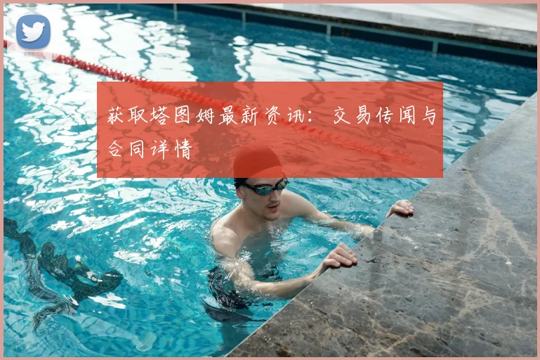 获取塔图姆最新资讯：交易传闻与合同详情