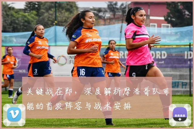 关键战在即，深度解析摩洛哥队可能的首发阵容与战术安排