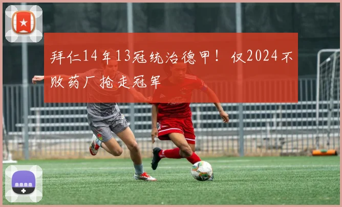 拜仁14年13冠统治德甲！仅2024不败药厂抢走冠军