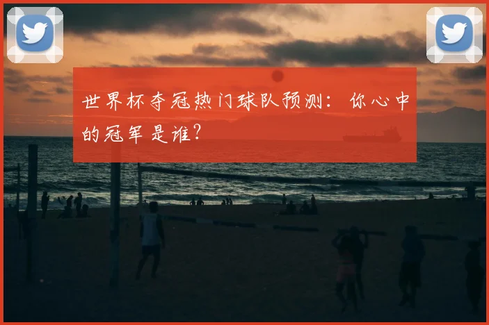 世界杯夺冠热门球队预测：你心中的冠军是谁？