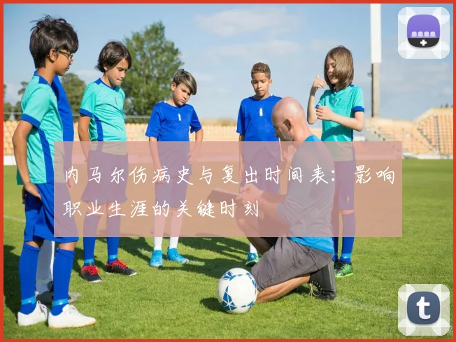 内马尔伤病史与复出时间表：影响职业生涯的关键时刻