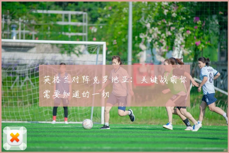 英格兰对阵克罗地亚:关键战前你需要知道的一切