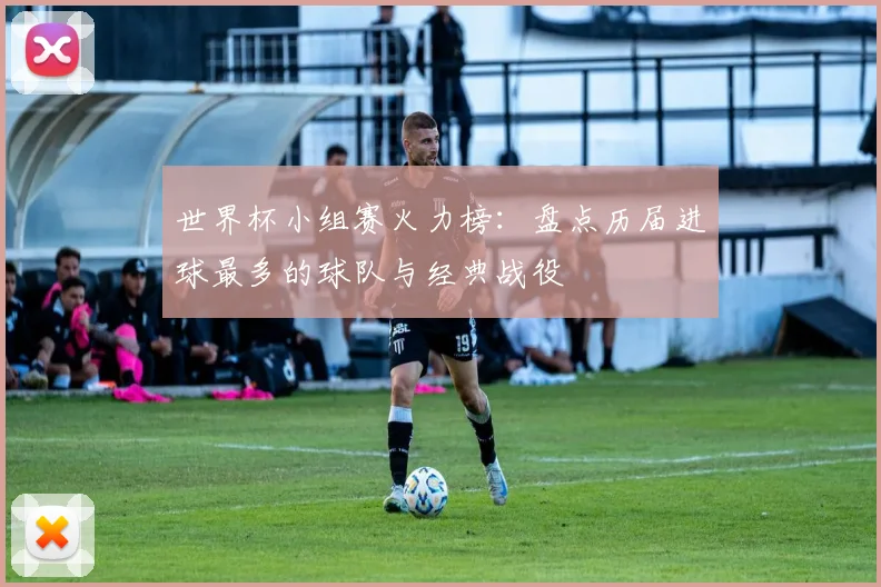 世界杯小组赛火力榜：盘点历届进球最多的球队与经典战役