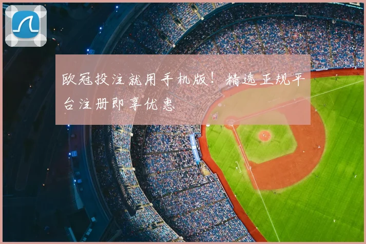 欧冠投注就用手机版！精选正规平台注册即享优惠