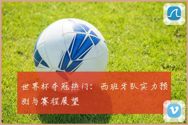 世界杯夺冠热门：西班牙队实力预测与赛程展望