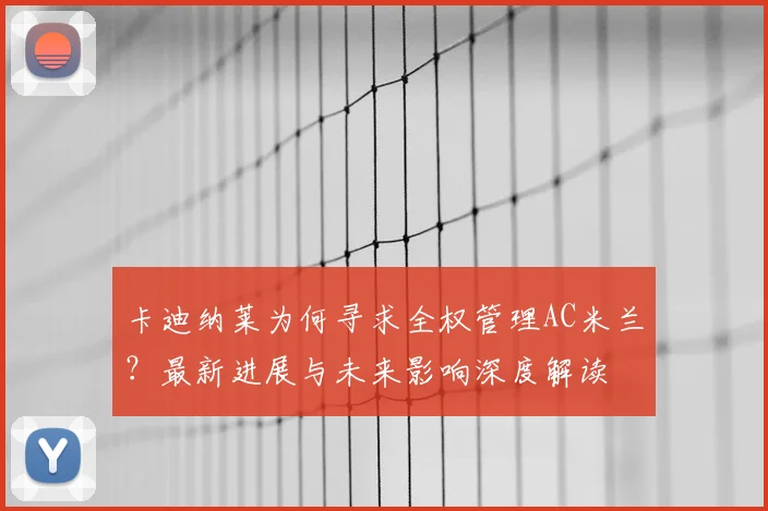 卡迪纳莱为何寻求全权管理AC米兰？最新进展与未来影响深度解读
