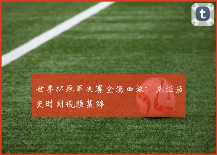 世界杯冠军决赛全场回放：见证历史时刻视频集锦