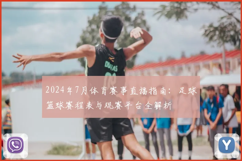 2024年7月体育赛事直播指南：足球篮球赛程表与观赛平台全解析