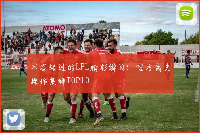 不容错过的LPL精彩瞬间:官方高光操作集锦TOP10
