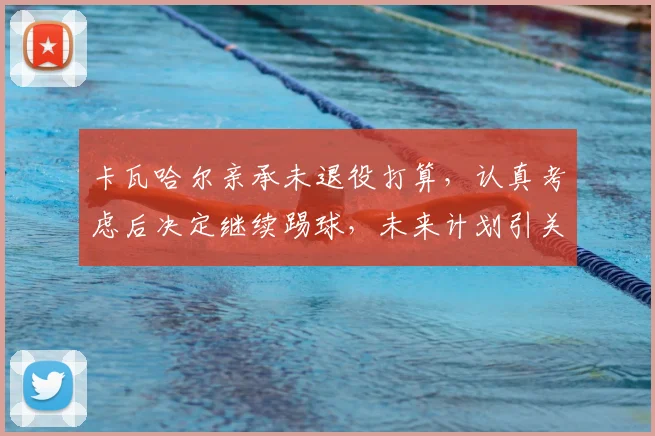 卡瓦哈尔亲承未退役打算，认真考虑后决定继续踢球，未来计划引关注