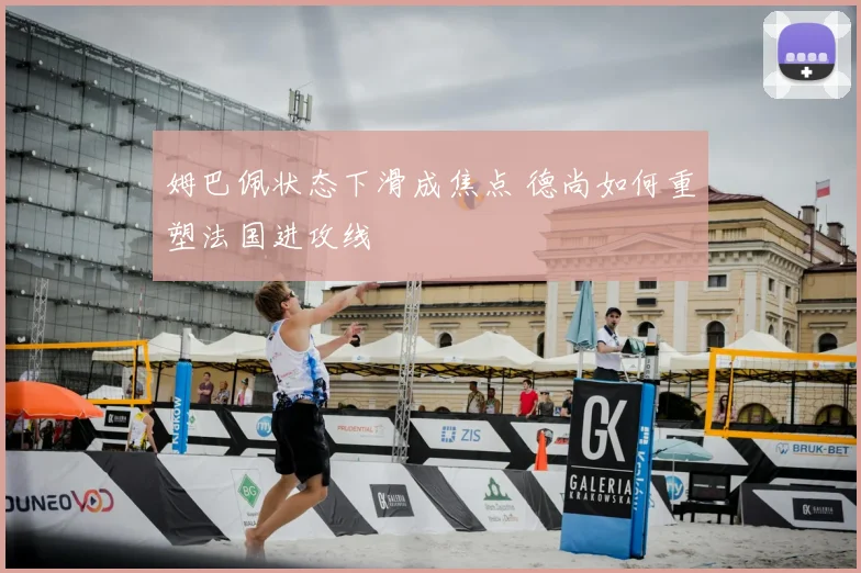 姆巴佩状态下滑成焦点 德尚如何重塑法国进攻线