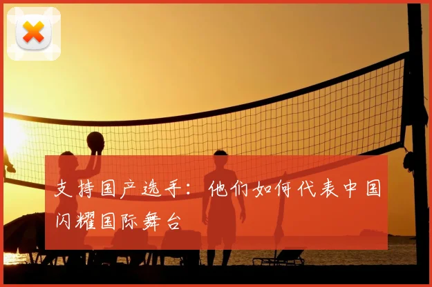 支持国产选手：他们如何代表中国闪耀国际舞台