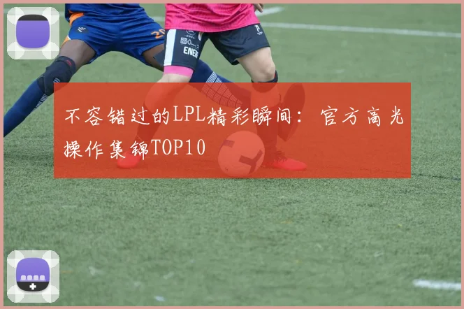 不容错过的LPL精彩瞬间:官方高光操作集锦TOP10