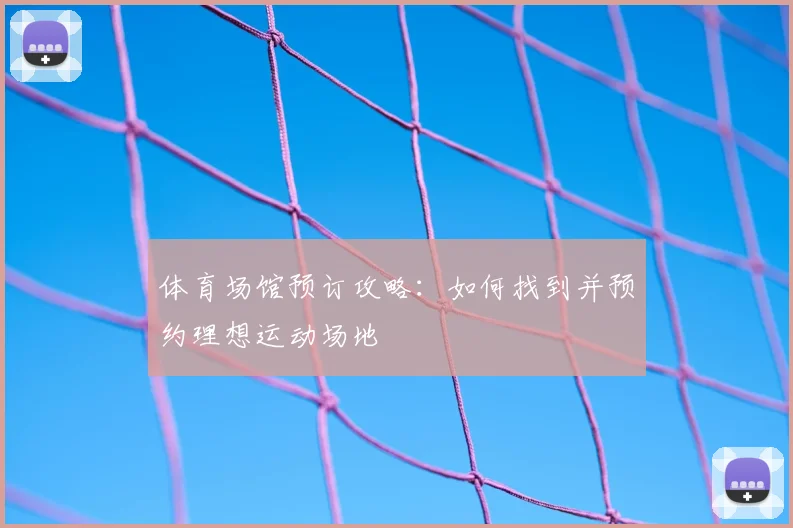 体育场馆预订攻略：如何找到并预约理想运动场地