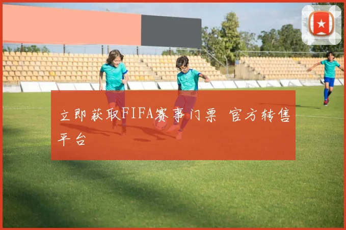 立即获取FIFA赛事门票 官方转售平台