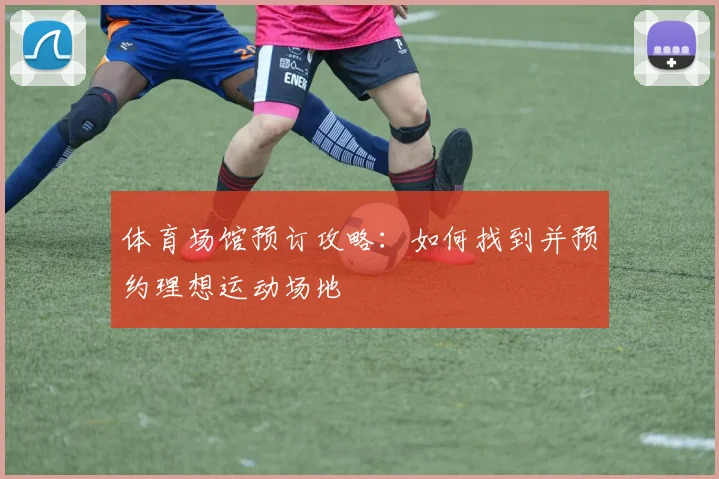 体育场馆预订攻略：如何找到并预约理想运动场地