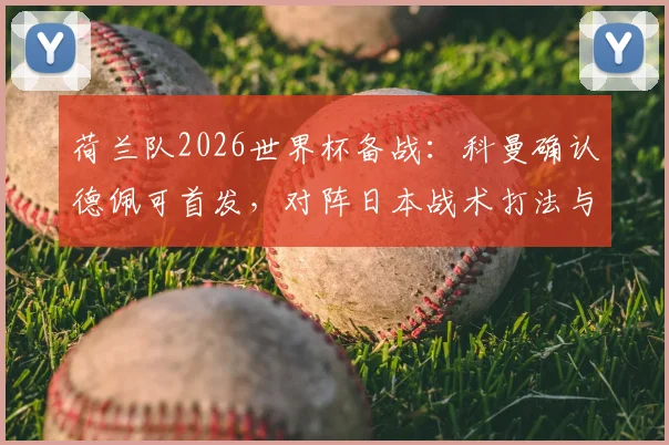 荷兰队2026世界杯备战：科曼确认德佩可首发，对阵日本战术打法与历史战绩全解析
