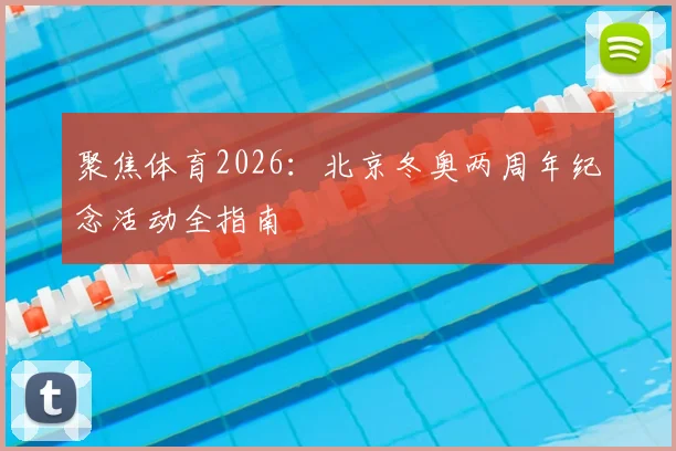 聚焦体育2026：北京冬奥两周年纪念活动全指南