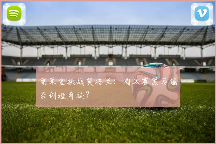 刚果金挑战英格兰：淘汰赛黑马能否创造奇迹？