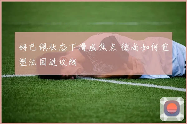 姆巴佩状态下滑成焦点 德尚如何重塑法国进攻线