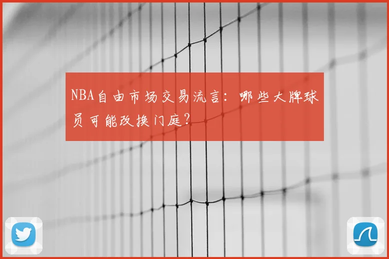 NBA自由市场交易流言：哪些大牌球员可能改换门庭？