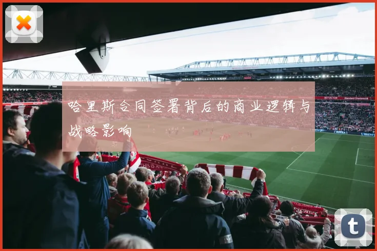 哈里斯合同签署背后的商业逻辑与战略影响