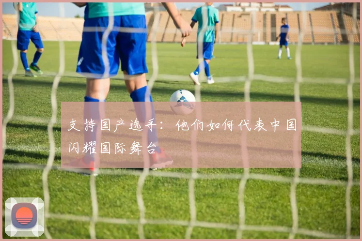 支持国产选手：他们如何代表中国闪耀国际舞台