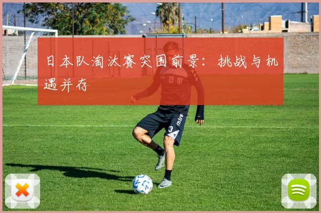 日本队淘汰赛突围前景:挑战与机遇并存