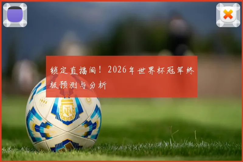 锁定直播间！2026年世界杯冠军终极预测与分析