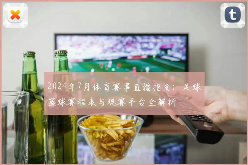2024年7月体育赛事直播指南：足球篮球赛程表与观赛平台全解析