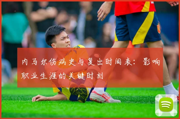 内马尔伤病史与复出时间表：影响职业生涯的关键时刻