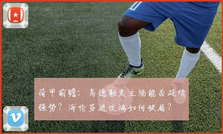 荷甲前瞻：乌德勒支主场能否延续强势？海伦芬进攻端如何破局？
