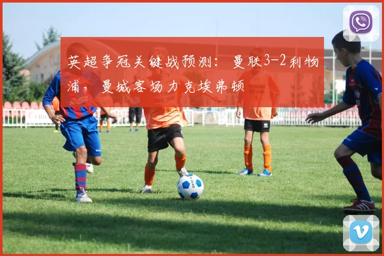 英超争冠关键战预测：曼联3-2利物浦，曼城客场力克埃弗顿