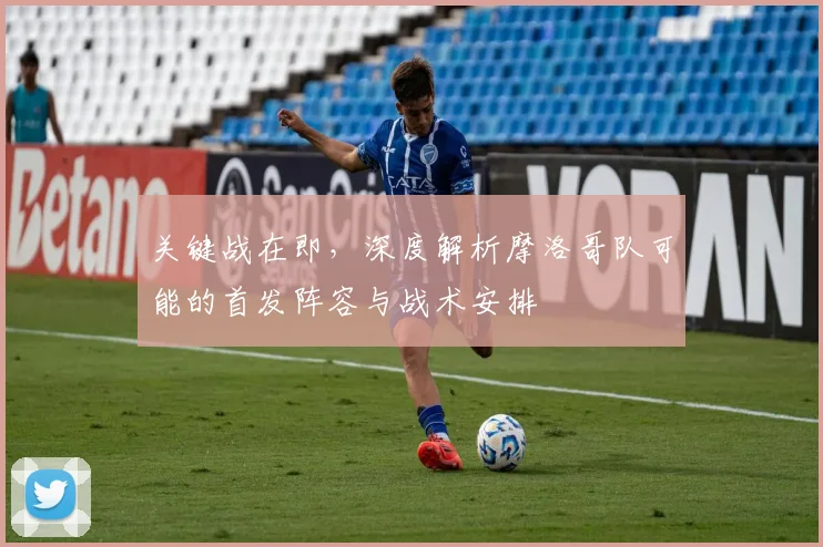 关键战在即，深度解析摩洛哥队可能的首发阵容与战术安排