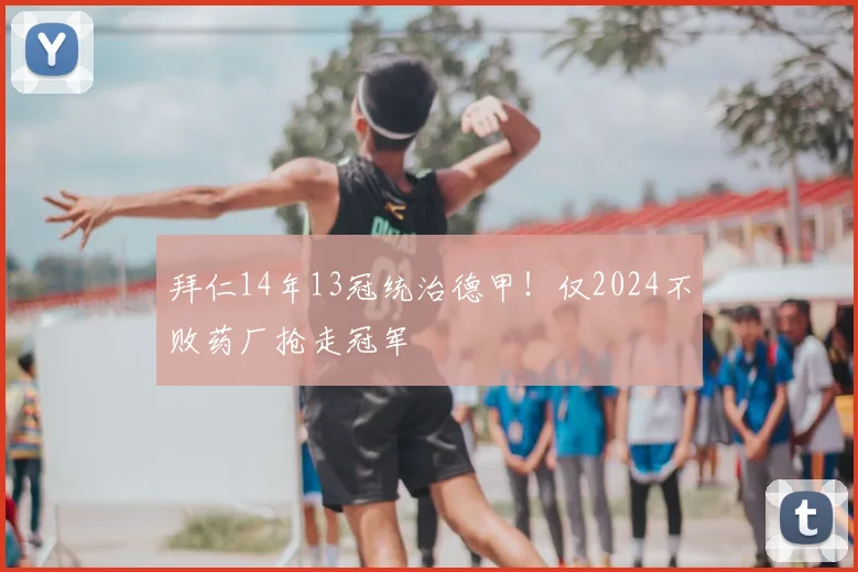 拜仁14年13冠统治德甲！仅2024不败药厂抢走冠军
